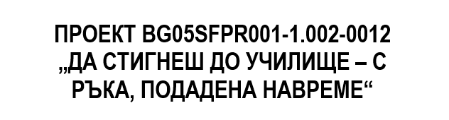 ПРОЕКТ BG05SFPR001-1.002-0012 „ДА СТИГНЕШ ДО УЧИЛИЩЕ – С РЪКА, ПОДАДЕНА НАВРЕМЕ“ ПРОЕКТ BG05SFPR001-1.002-0012 „ДА СТИГНЕШ ДО УЧИЛИЩЕ – С РЪКА, ПОДАДЕНА НАВРЕМЕ“
